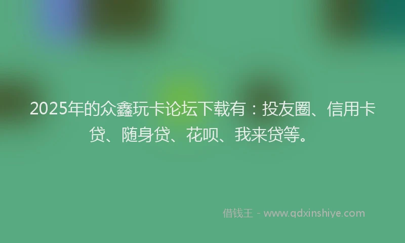 2025年的众鑫玩卡论坛下载有：投友圈、信用卡贷、随身贷、花呗、我来贷等。