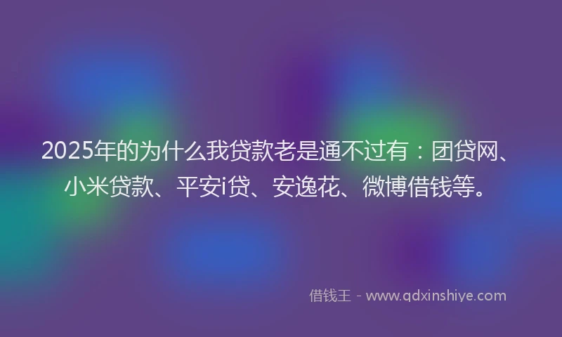 2025年的为什么我贷款老是通不过有：团贷网、小米贷款、平安i贷、安逸花、微博借钱等。