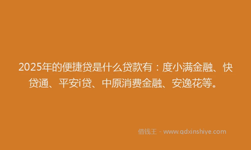 2025年的便捷贷是什么贷款有：度小满金融、快贷通、平安i贷、中原消费金融、安逸花等。
