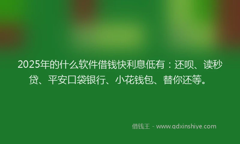 2025年的什么软件借钱快利息低有：还呗、读秒贷、平安口袋银行、小花钱包、替你还等。