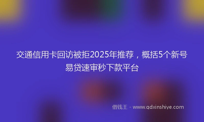 交通信用卡回访被拒2025年推荐，概括5个新号易贷速审秒下款平台