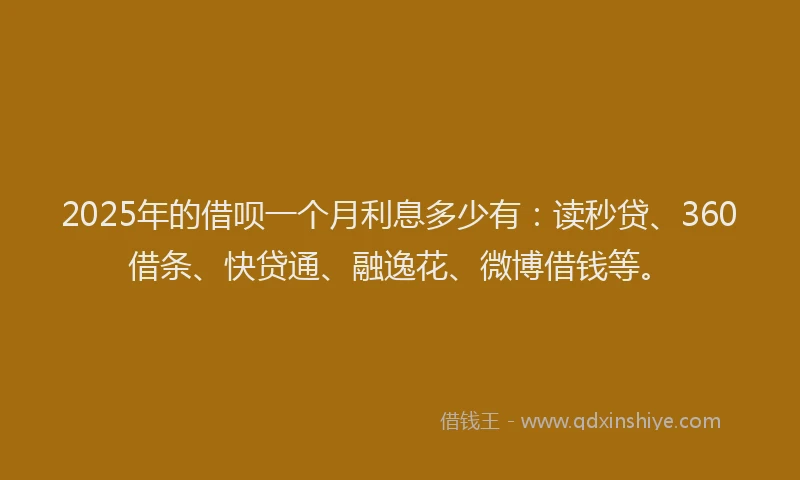 2025年的借呗一个月利息多少有：读秒贷、360借条、快贷通、融逸花、微博借钱等。