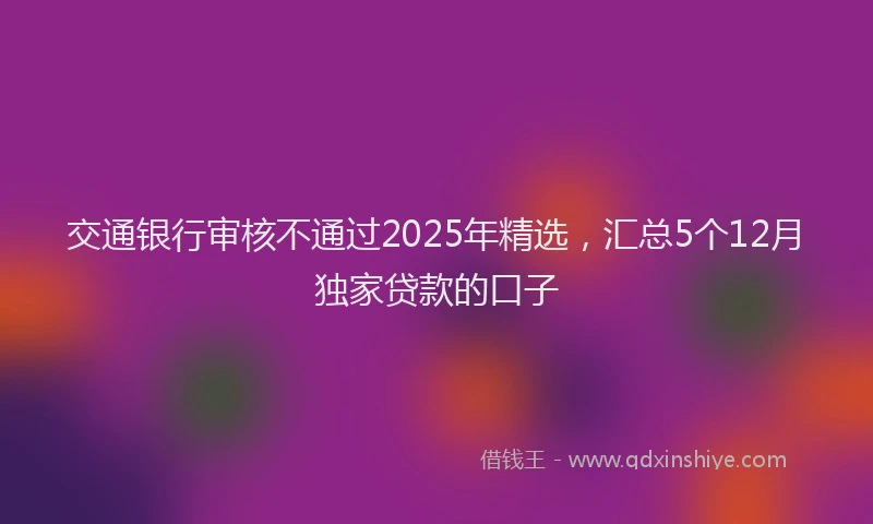 交通银行审核不通过2025年精选，汇总5个12月独家贷款的口子