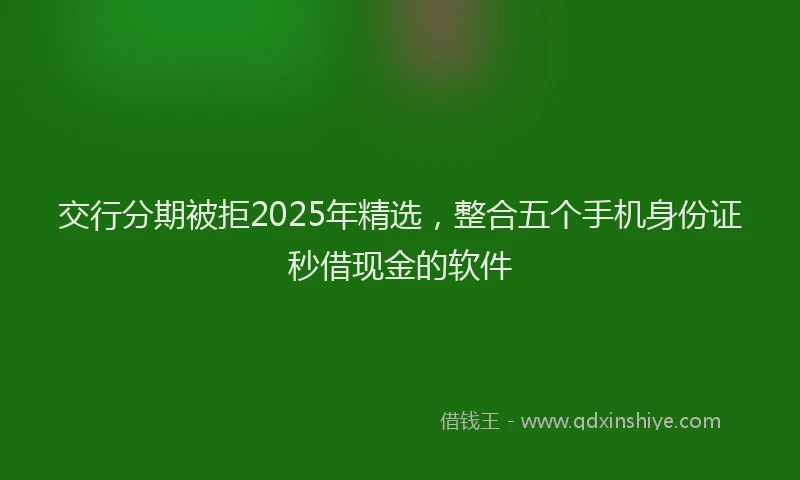交行分期被拒2025年精选，整合五个手机身份证秒借现金的软件