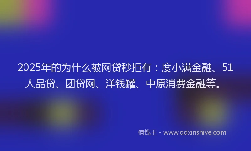 2025年的为什么被网贷秒拒有：度小满金融、51人品贷、团贷网、洋钱罐、中原消费金融等。