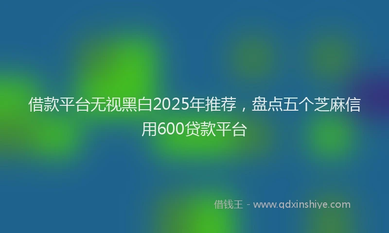借款平台无视黑白2025年推荐，盘点五个芝麻信用600贷款平台