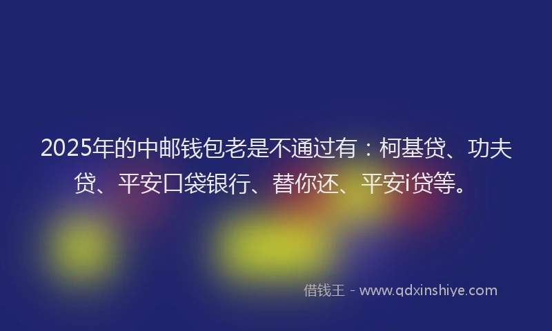 2025年的中邮钱包老是不通过有：柯基贷、功夫贷、平安口袋银行、替你还、平安i贷等。