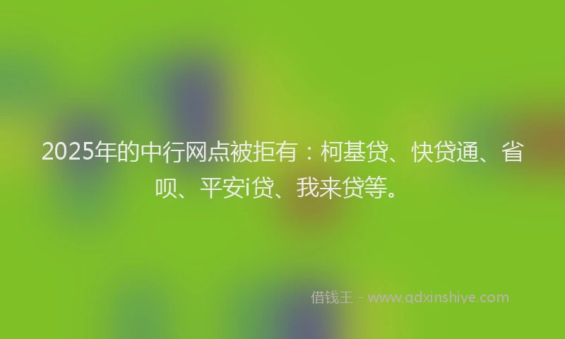 2025年的中行网点被拒有：柯基贷、快贷通、省呗、平安i贷、我来贷等。