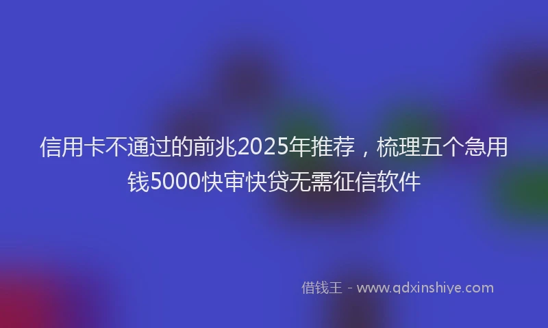 信用卡不通过的前兆2025年推荐，梳理五个急用钱5000快审快贷无需征信软件