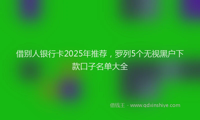 借别人银行卡2025年推荐，罗列5个无视黑户下款口子名单大全