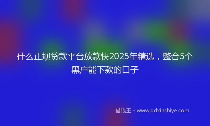 什么正规贷款平台放款快2025年精选，整合5个黑户能下款的口子