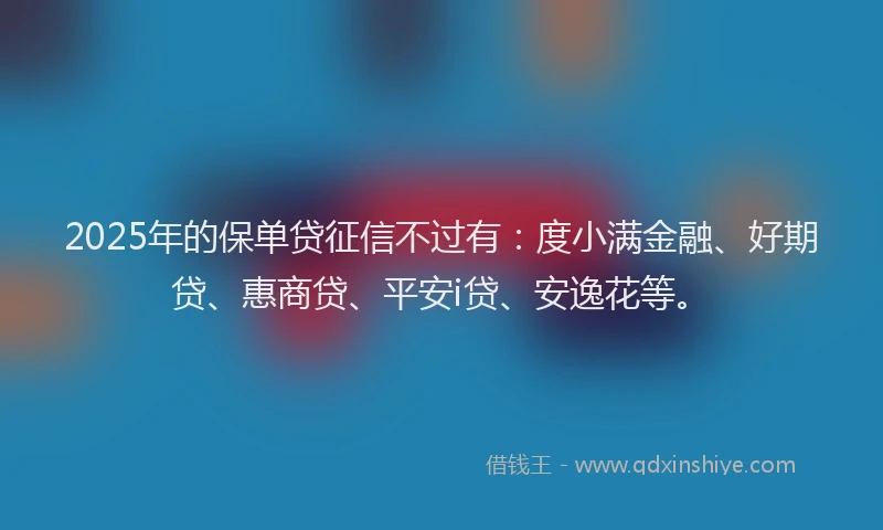2025年的保单贷征信不过有：度小满金融、好期贷、惠商贷、平安i贷、安逸花等。