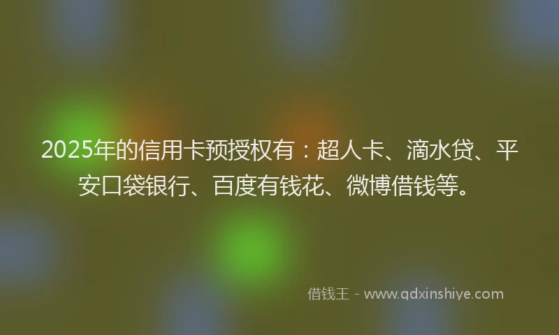 2025年的信用卡预授权有：超人卡、滴水贷、平安口袋银行、百度有钱花、微博借钱等。