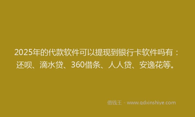 2025年的代款软件可以提现到银行卡软件吗有：还呗、滴水贷、360借条、人人贷、安逸花等。