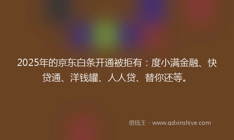 2025年的京东白条开通被拒有：度小满金融、快贷通、洋钱罐、人人贷、替你还等。