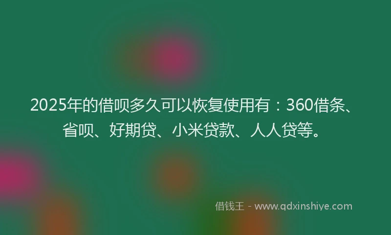 2025年的借呗多久可以恢复使用有：360借条、省呗、好期贷、小米贷款、人人贷等。