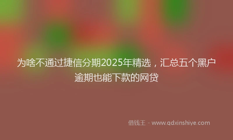 为啥不通过捷信分期2025年精选，汇总五个黑户逾期也能下款的网贷