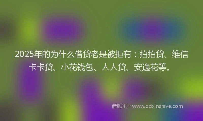 2025年的为什么借贷老是被拒有：拍拍贷、维信卡卡贷、小花钱包、人人贷、安逸花等。