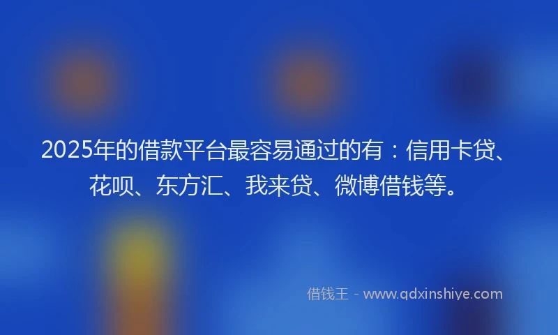 2025年的借款平台最容易通过的有：信用卡贷、花呗、东方汇、我来贷、微博借钱等。
