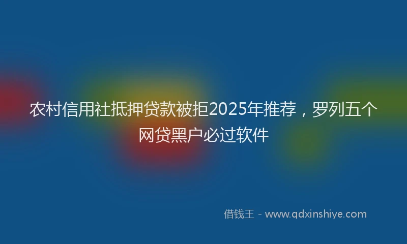 农村信用社抵押贷款被拒2025年推荐，罗列五个网贷黑户必过软件