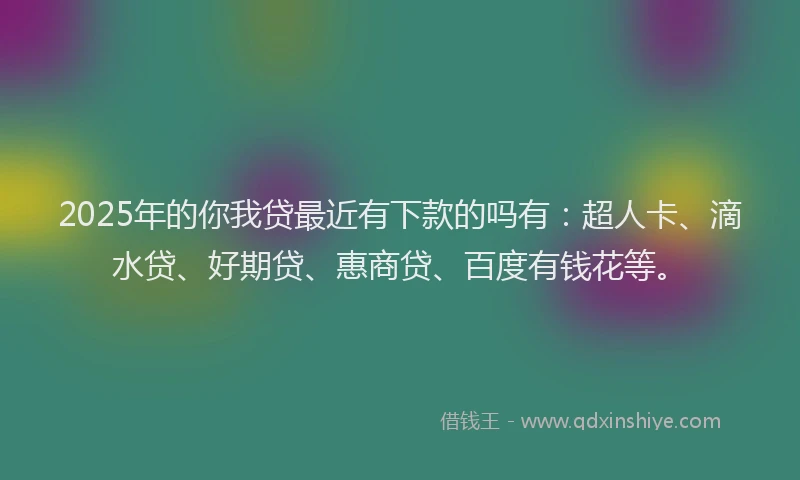 2025年的你我贷最近有下款的吗有：超人卡、滴水贷、好期贷、惠商贷、百度有钱花等。