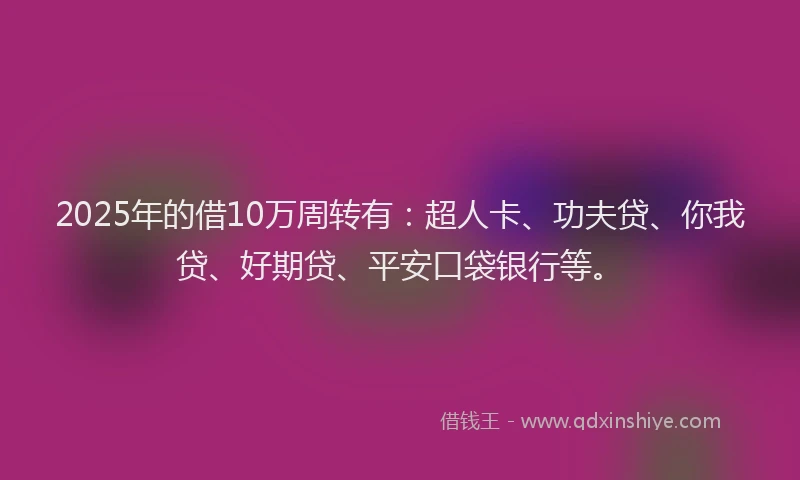 2025年的借10万周转有：超人卡、功夫贷、你我贷、好期贷、平安口袋银行等。