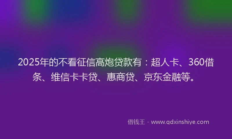 2025年的不看征信高炮贷款有：超人卡、360借条、维信卡卡贷、惠商贷、京东金融等。