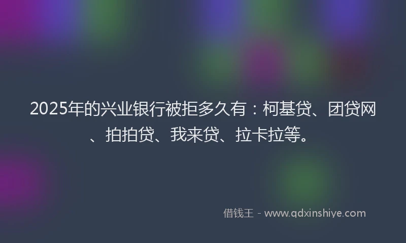 2025年的兴业银行被拒多久有：柯基贷、团贷网、拍拍贷、我来贷、拉卡拉等。