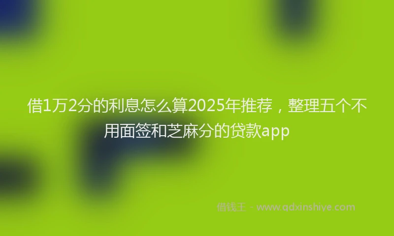 借1万2分的利息怎么算2025年推荐，整理五个不用面签和芝麻分的贷款app