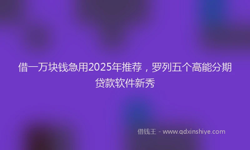 借一万块钱急用2025年推荐，罗列五个高能分期贷款软件新秀