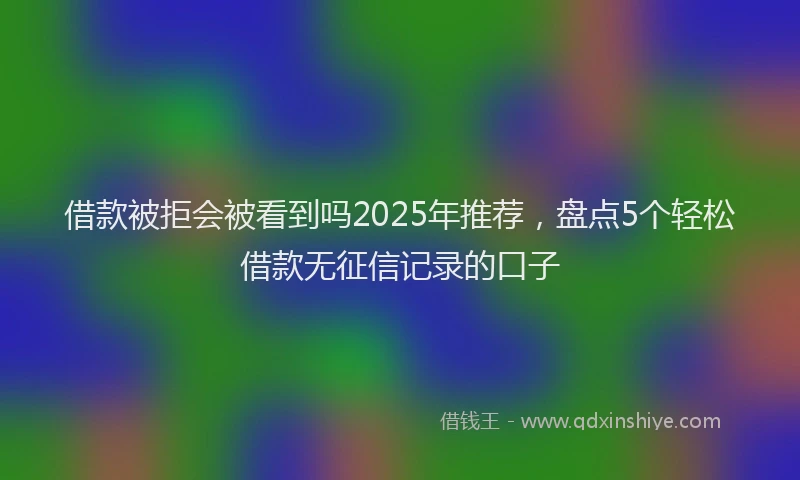 借款被拒会被看到吗2025年推荐，盘点5个轻松借款无征信记录的口子