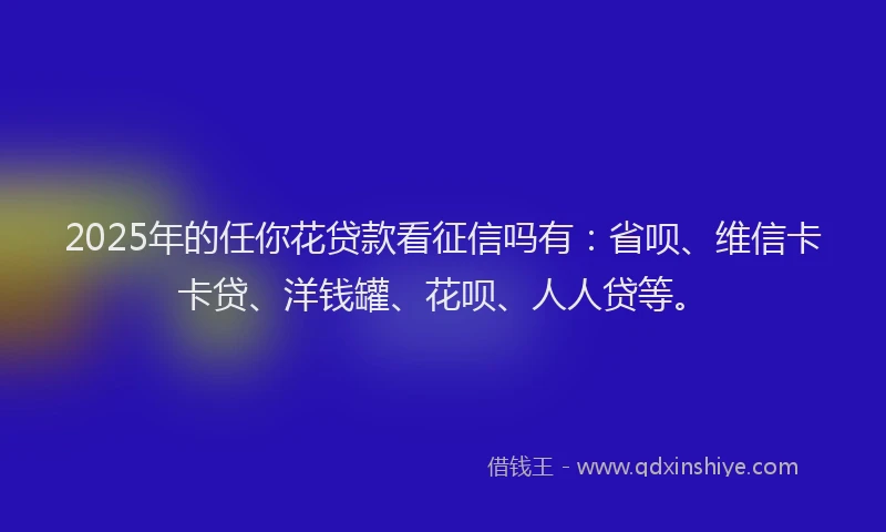 2025年的任你花贷款看征信吗有：省呗、维信卡卡贷、洋钱罐、花呗、人人贷等。