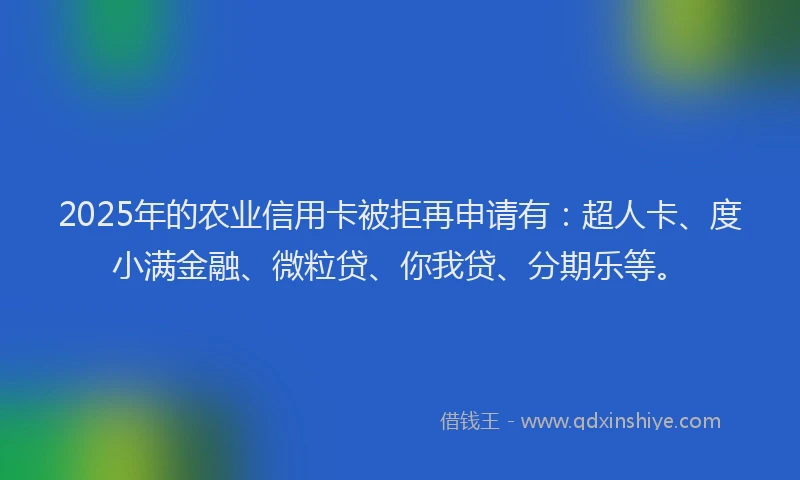 2025年的农业信用卡被拒再申请有：超人卡、度小满金融、微粒贷、你我贷、分期乐等。