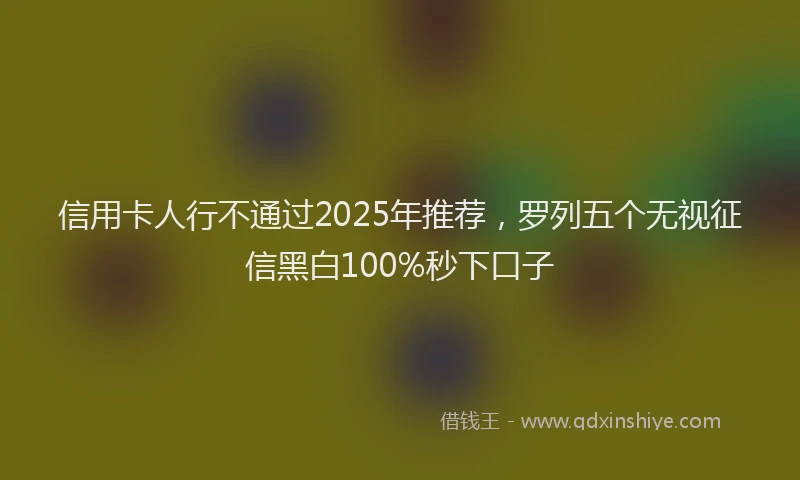 信用卡人行不通过2025年推荐，罗列五个无视征信黑白100%秒下口子