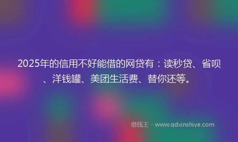 2025年的信用不好能借的网贷有：读秒贷、省呗、洋钱罐、美团生活费、替你还等。