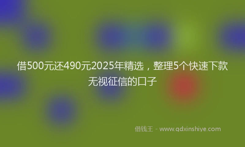 借500元还490元2025年精选，整理5个快速下款无视征信的口子