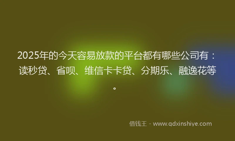 2025年的今天容易放款的平台都有哪些公司有：读秒贷、省呗、维信卡卡贷、分期乐、融逸花等。