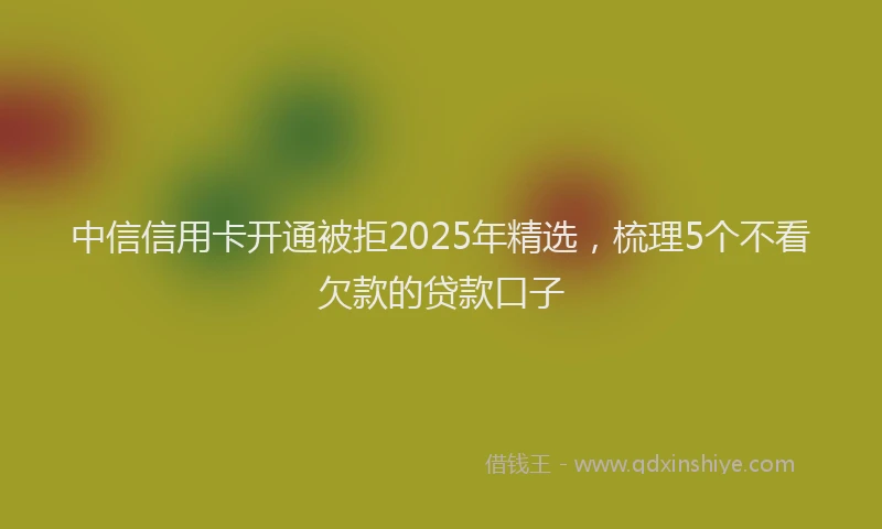 中信信用卡开通被拒2025年精选，梳理5个不看欠款的贷款口子