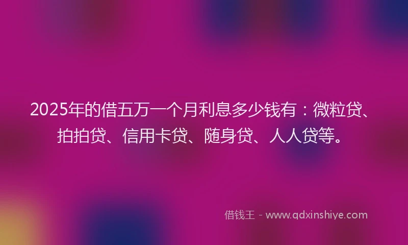 2025年的借五万一个月利息多少钱有：微粒贷、拍拍贷、信用卡贷、随身贷、人人贷等。