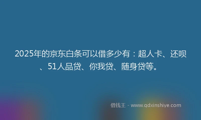 2025年的京东白条可以借多少有：超人卡、还呗、51人品贷、你我贷、随身贷等。