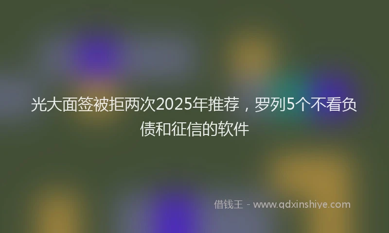 光大面签被拒两次2025年推荐，罗列5个不看负债和征信的软件
