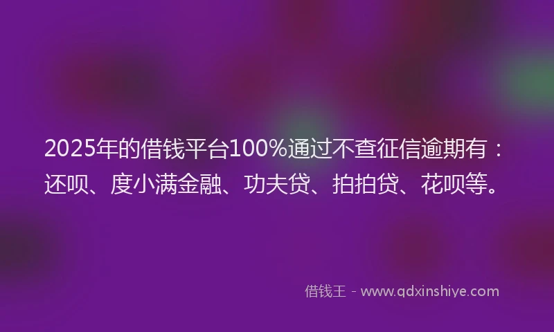 2025年的借钱平台100%通过不查征信逾期有：还呗、度小满金融、功夫贷、拍拍贷、花呗等。