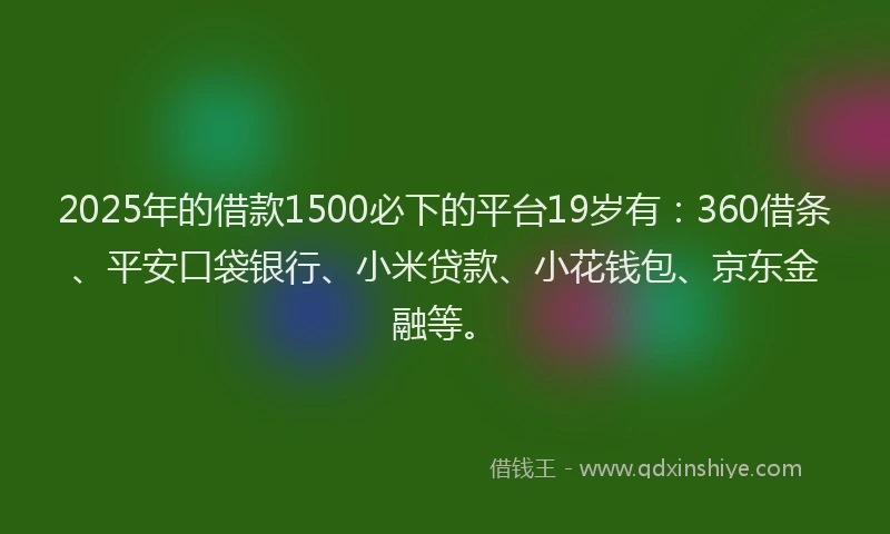 2025年的借款1500必下的平台19岁有：360借条、平安口袋银行、小米贷款、小花钱包、京东金融等。