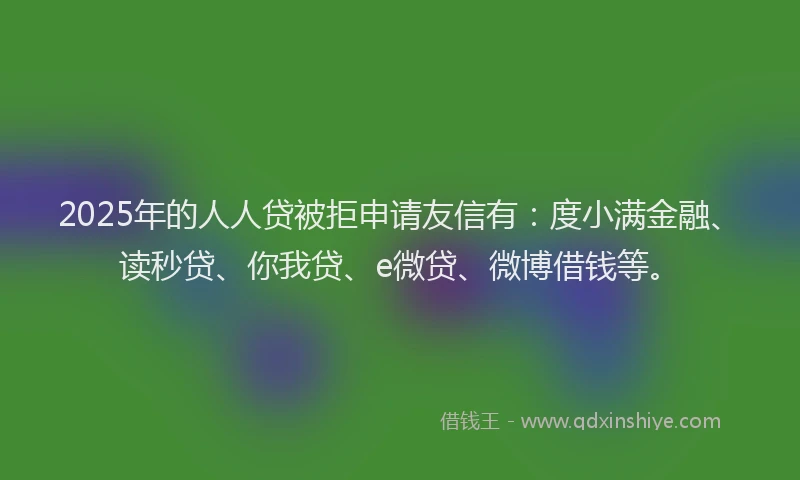 2025年的人人贷被拒申请友信有：度小满金融、读秒贷、你我贷、e微贷、微博借钱等。