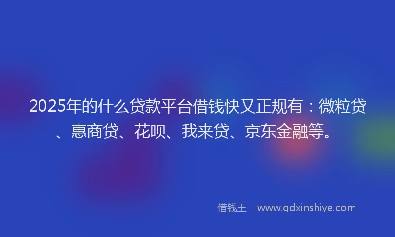 2025年的什么贷款平台借钱快又正规有：微粒贷、惠商贷、花呗、我来贷、京东金融等。