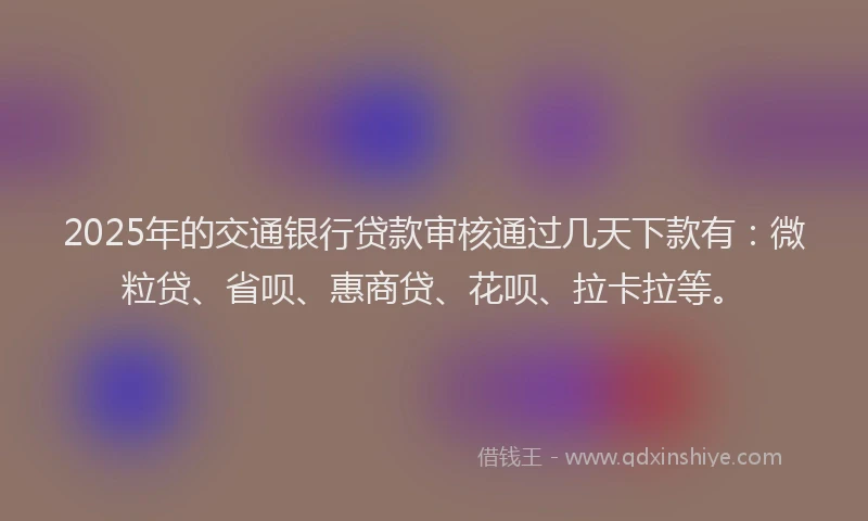 2025年的交通银行贷款审核通过几天下款有：微粒贷、省呗、惠商贷、花呗、拉卡拉等。