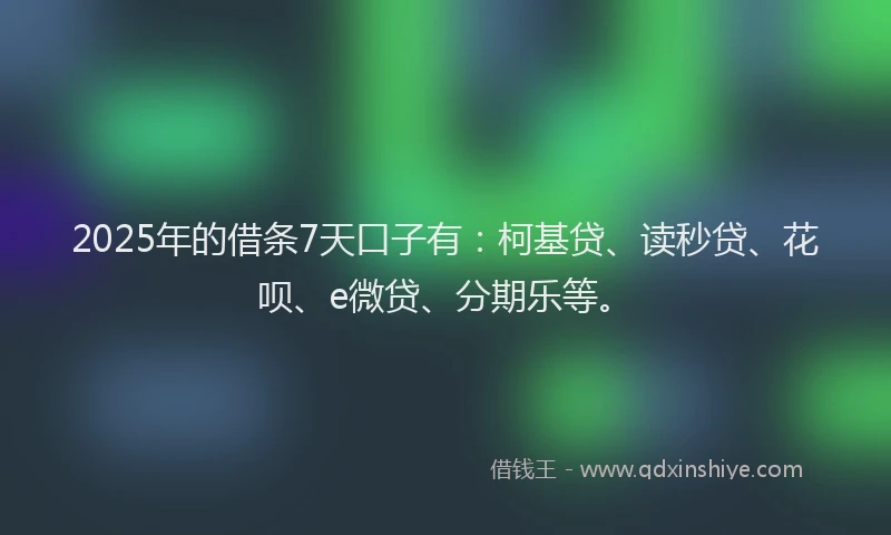 2025年的借条7天口子有：柯基贷、读秒贷、花呗、e微贷、分期乐等。