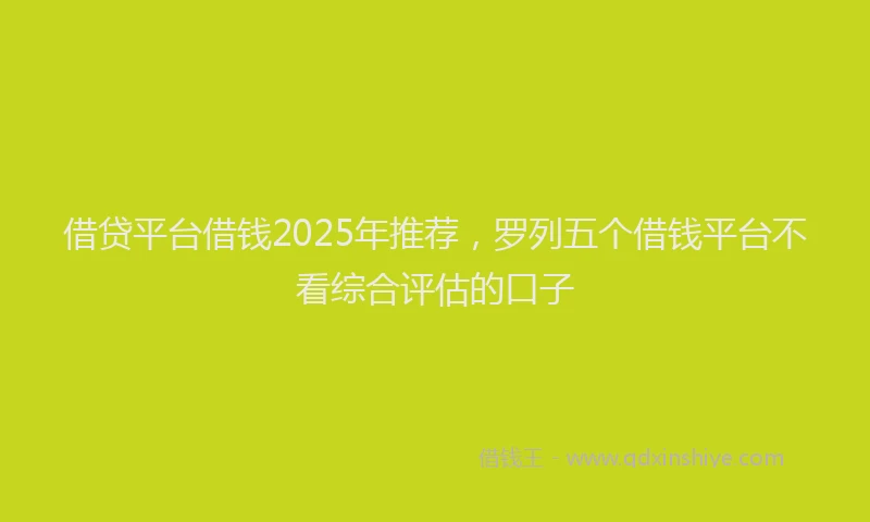借贷平台借钱2025年推荐，罗列五个借钱平台不看综合评估的口子