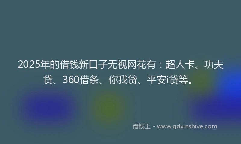 2025年的借钱新口子无视网花有：超人卡、功夫贷、360借条、你我贷、平安i贷等。