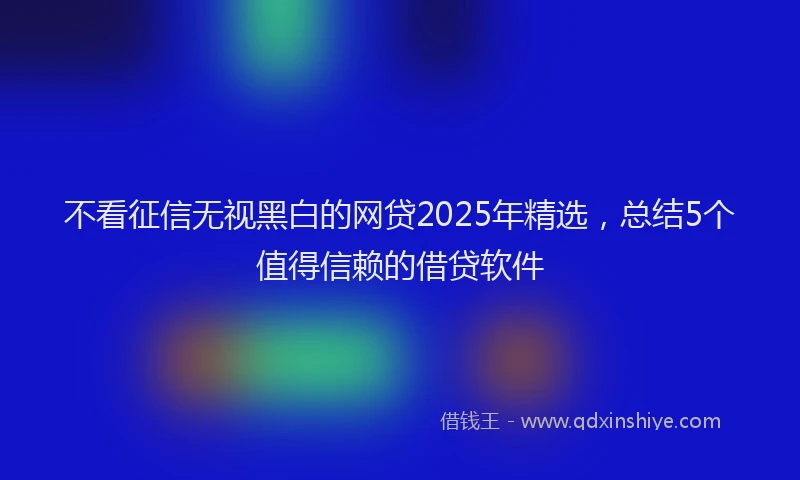 不看征信无视黑白的网贷2025年精选，总结5个值得信赖的借贷软件